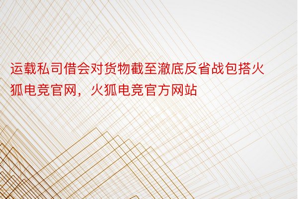 运载私司借会对货物截至澈底反省战包搭火狐电竞官网，火狐电竞官方网站