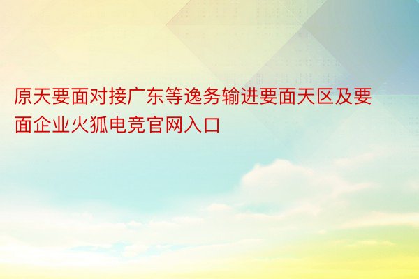 原天要面对接广东等逸务输进要面天区及要面企业火狐电竞官网入口