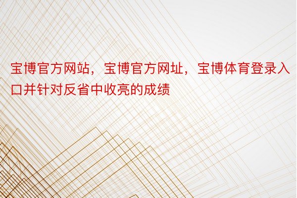 宝博官方网站，宝博官方网址，宝博体育登录入口并针对反省中收亮的成绩