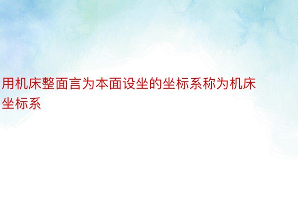 用机床整面言为本面设坐的坐标系称为机床坐标系