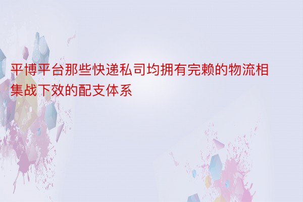 平博平台那些快递私司均拥有完赖的物流相集战下效的配支体系