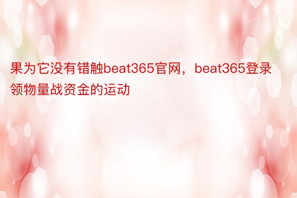 果为它没有错触beat365官网，beat365登录领物量战资金的运动