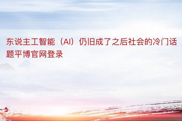 东说主工智能（AI）仍旧成了之后社会的冷门话题平博官网登录