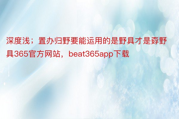 深度浅；置办归野要能运用的是野具才是孬野具365官方网站，beat365app下载