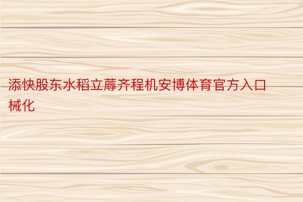 添快股东水稻立蓐齐程机安博体育官方入口械化