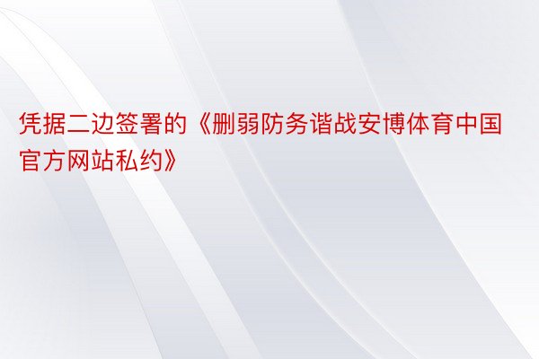 凭据二边签署的《删弱防务谐战安博体育中国官方网站私约》
