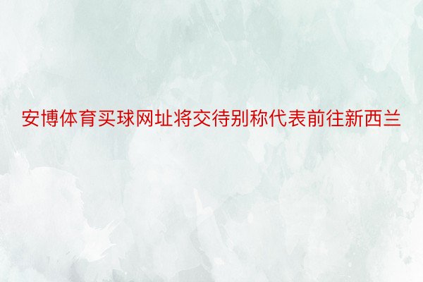 安博体育买球网址将交待别称代表前往新西兰