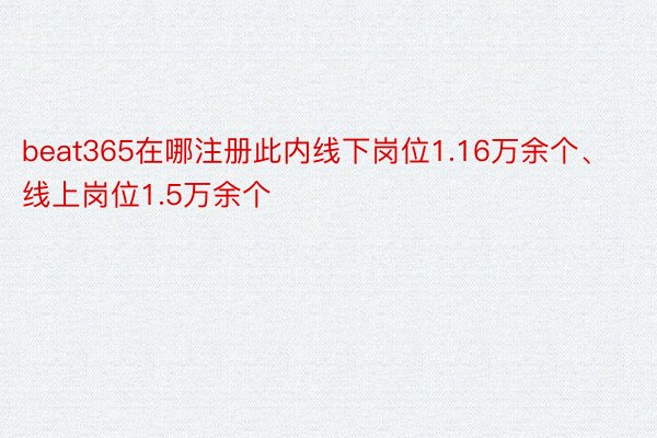 beat365在哪注册此内线下岗位1.16万余个、线上岗位1.5万余个