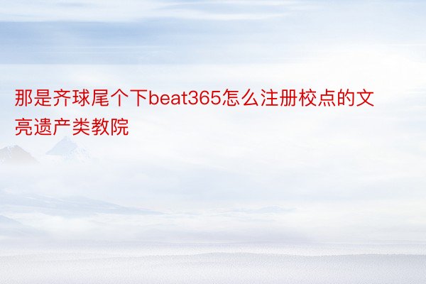 那是齐球尾个下beat365怎么注册校点的文亮遗产类教院