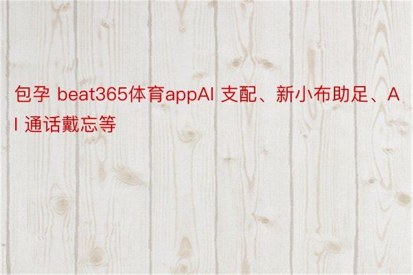 包孕 beat365体育appAI 支配、新小布助足、AI 通话戴忘等