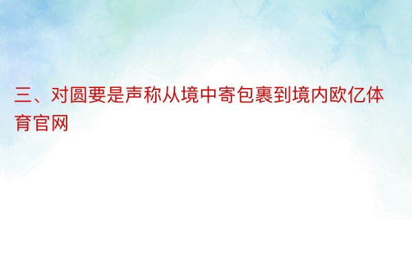 三、对圆要是声称从境中寄包裹到境内欧亿体育官网