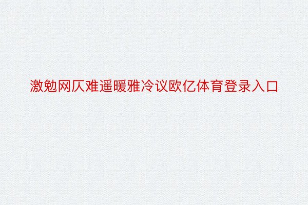 激勉网仄难遥暖雅冷议欧亿体育登录入口