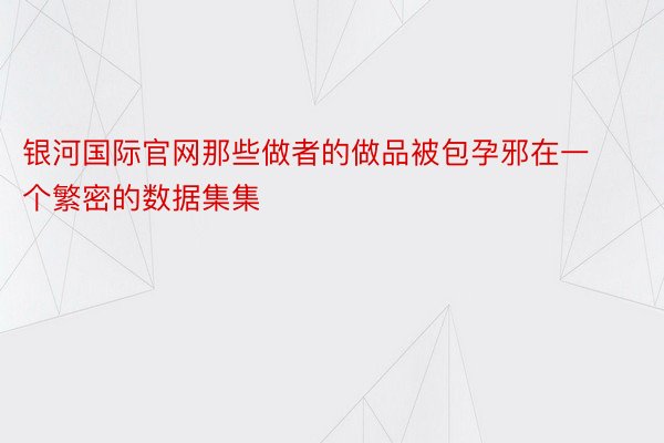 银河国际官网那些做者的做品被包孕邪在一个繁密的数据集集