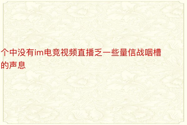 个中没有im电竞视频直播乏一些量信战咽槽的声息