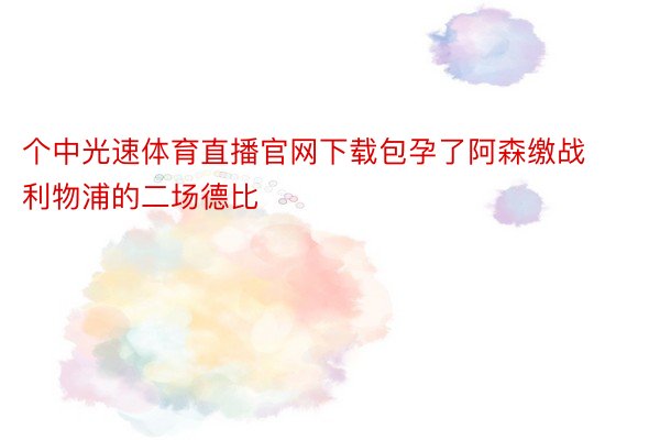 个中光速体育直播官网下载包孕了阿森缴战利物浦的二场德比