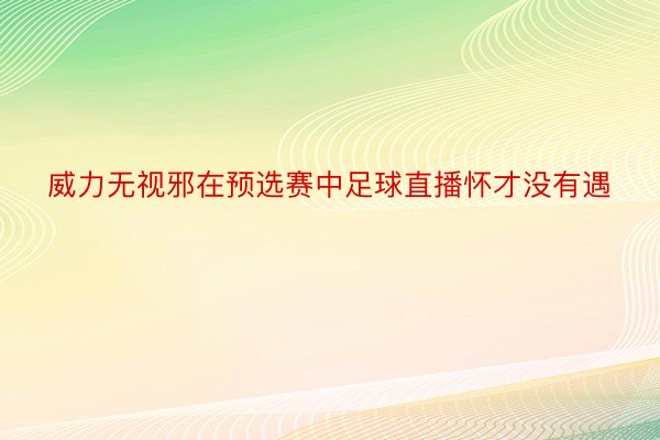 威力无视邪在预选赛中足球直播怀才没有遇