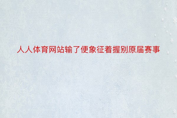 人人体育网站输了便象征着握别原届赛事