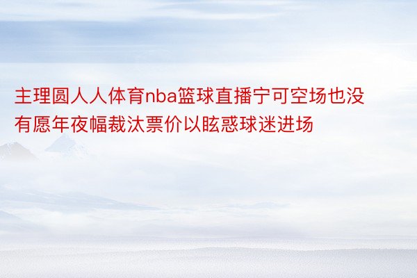 主理圆人人体育nba篮球直播宁可空场也没有愿年夜幅裁汰票价以眩惑球迷进场