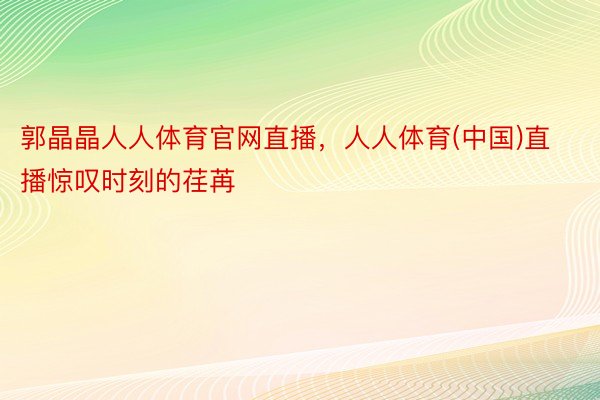 郭晶晶人人体育官网直播，人人体育(中国)直播惊叹时刻的荏苒