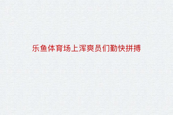 乐鱼体育场上浑爽员们勤快拼搏