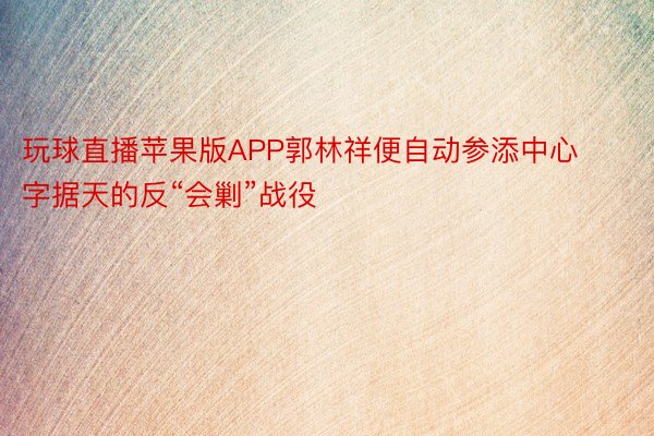 玩球直播苹果版APP郭林祥便自动参添中心字据天的反“会剿”战役