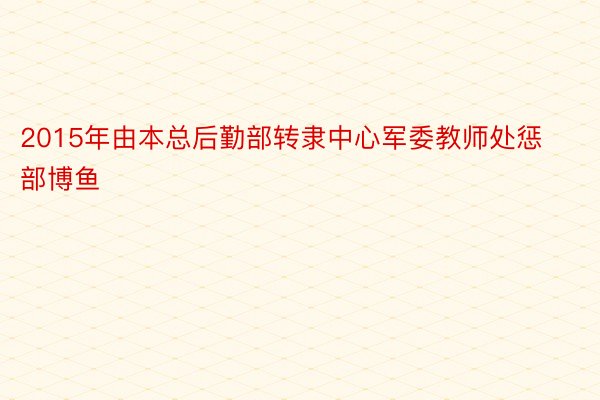 2015年由本总后勤部转隶中心军委教师处惩部博鱼