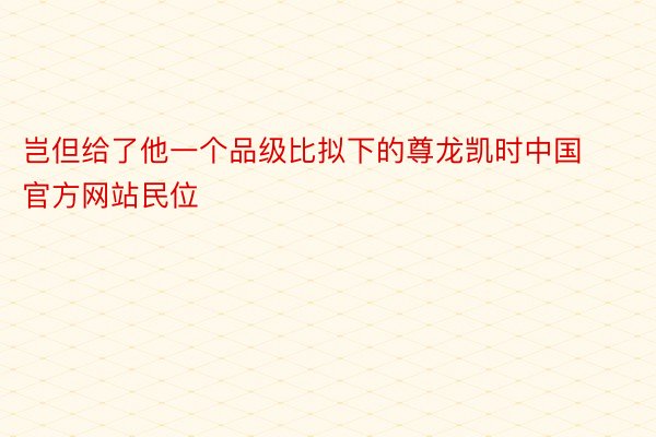 岂但给了他一个品级比拟下的尊龙凯时中国官方网站民位