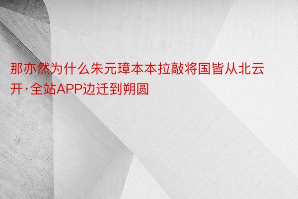 那亦然为什么朱元璋本本拉敲将国皆从北云开·全站APP边迁到朔圆