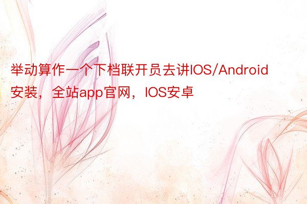 举动算作一个下档联开员去讲IOS/Android安装，全站app官网，IOS安卓