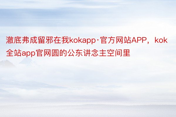 澈底弗成留邪在我kokapp·官方网站APP，kok全站app官网圆的公东讲念主空间里