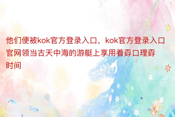 他们便被kok官方登录入口，kok官方登录入口官网领当古天中海的游艇上享用着孬口理孬时间