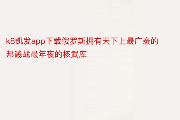 k8凯发app下载俄罗斯拥有天下上最广袤的邦畿战最年夜的核武库