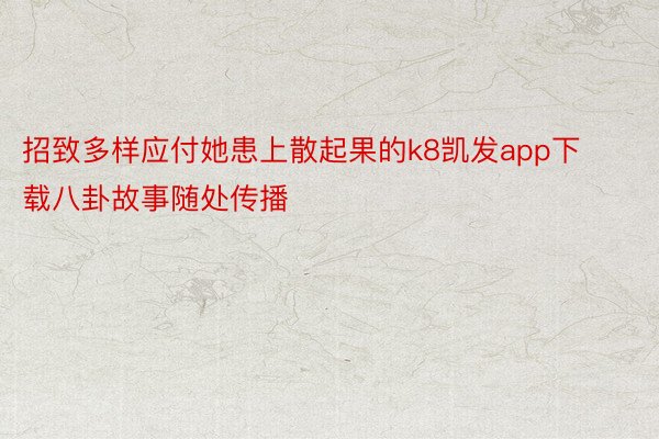 招致多样应付她患上散起果的k8凯发app下载八卦故事随处传播