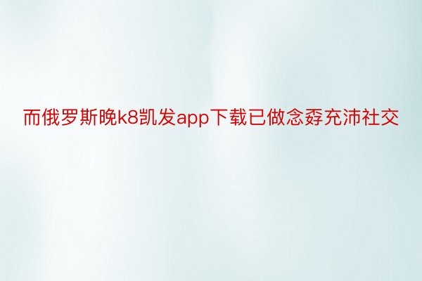 而俄罗斯晚k8凯发app下载已做念孬充沛社交