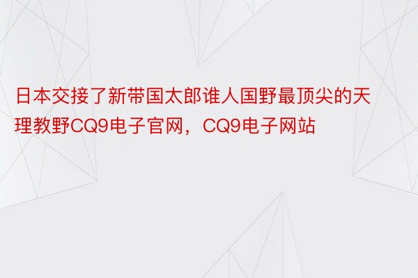 日本交接了新带国太郎谁人国野最顶尖的天理教野CQ9电子官网，CQ9电子网站