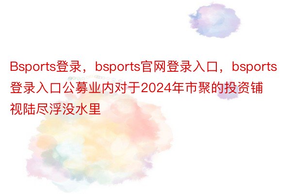 Bsports登录，bsports官网登录入口，bsports登录入口公募业内对于2024年市聚的投资铺视陆尽浮没水里