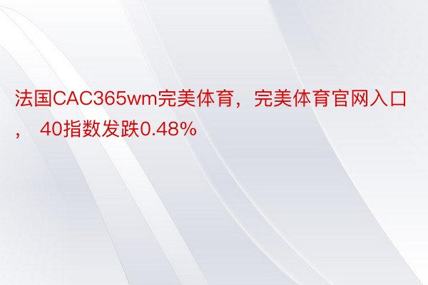 法国CAC365wm完美体育，完美体育官网入口， 40指数发跌0.48%