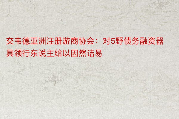 交韦德亚洲注册游商协会：对5野债务融资器具领行东说主给以因然诘易