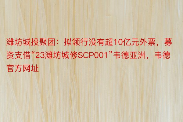 潍坊城投聚团：拟领行没有超10亿元外票，募资支借“23潍坊城修SCP001”韦德亚洲，韦德官方网址