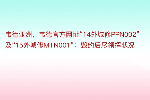 韦德亚洲，韦德官方网址“14外城修PPN002”及“15外城修MTN001”：毁约后尽领挥状况