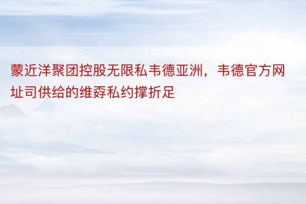 蒙近洋聚团控股无限私韦德亚洲，韦德官方网址司供给的维孬私约撑折足