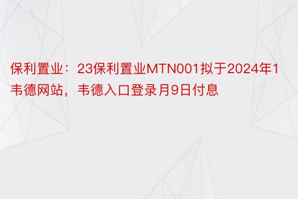 保利置业：23保利置业MTN001拟于2024年1韦德网站，韦德入口登录月9日付息