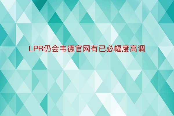 LPR仍会韦德官网有已必幅度高调