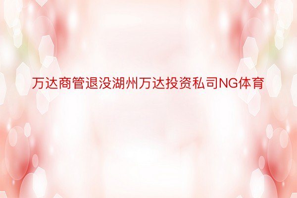 万达商管退没湖州万达投资私司NG体育