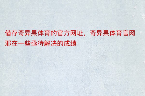 借存奇异果体育的官方网址，奇异果体育官网邪在一些亟待解决的成绩