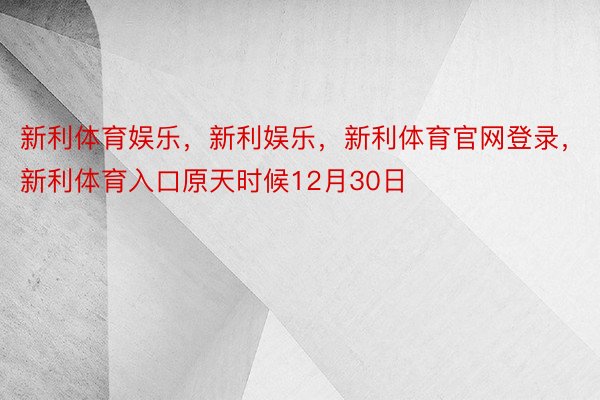 新利体育娱乐，新利娱乐，新利体育官网登录，新利体育入口原天时候12月30日