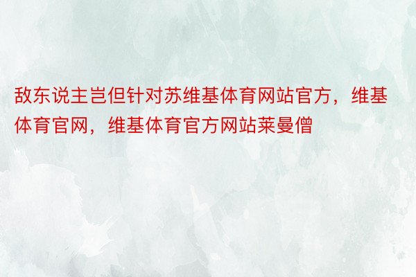 敌东说主岂但针对苏维基体育网站官方，维基体育官网，维基体育官方网站莱曼僧