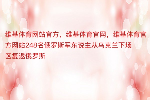 维基体育网站官方，维基体育官网，维基体育官方网站248名俄罗斯军东说主从乌克兰下场区复返俄罗斯