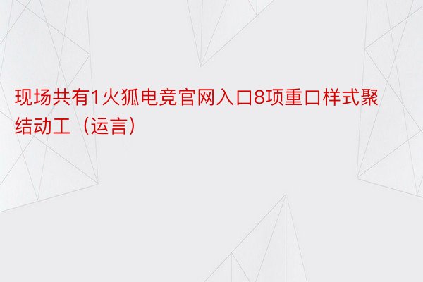 现场共有1火狐电竞官网入口8项重口样式聚结动工（运言）