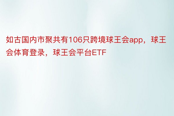 如古国内市聚共有106只跨境球王会app，球王会体育登录，球王会平台ETF